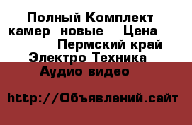 Полный Комплект  камер (новые) › Цена ­ 16 500 - Пермский край Электро-Техника » Аудио-видео   